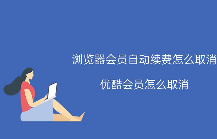 浏览器会员自动续费怎么取消 优酷会员怎么取消？